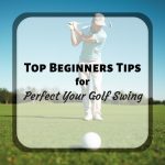 Top Beginner Tips For Perfecting Your Golf Swing